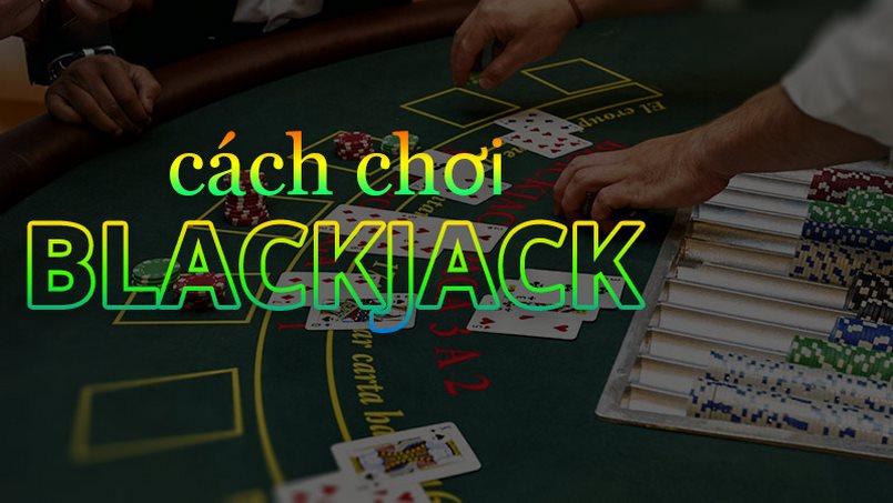 Cách chơi BlackJack hay và hiệu quả